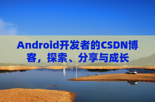 Android开发者的CSDN博客，探索、分享与成长